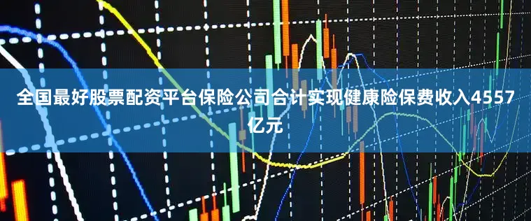 全国最好股票配资平台保险公司合计实现健康险保费收入4557亿元