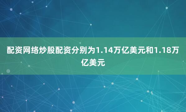 配资网络炒股配资分别为1.14万亿美元和1.18万亿美元