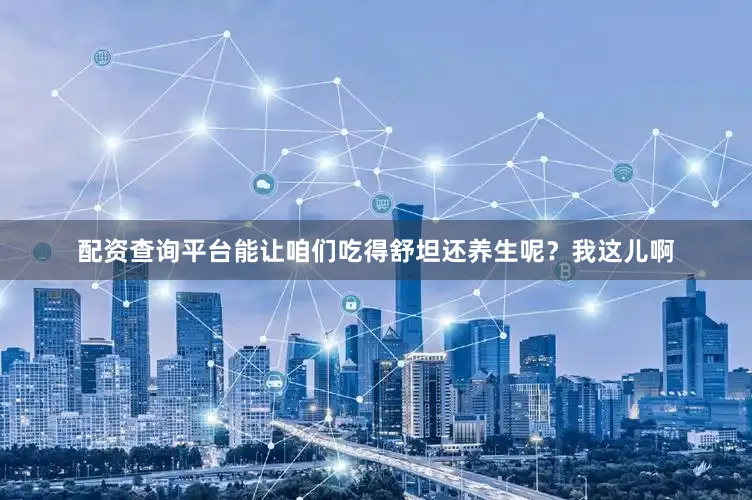 配资查询平台能让咱们吃得舒坦还养生呢？我这儿啊