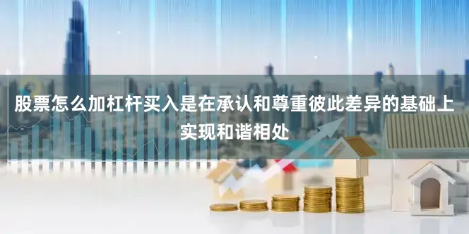 股票怎么加杠杆买入是在承认和尊重彼此差异的基础上实现和谐相处
