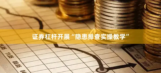 证券杠杆开展“隐患排查实操教学”