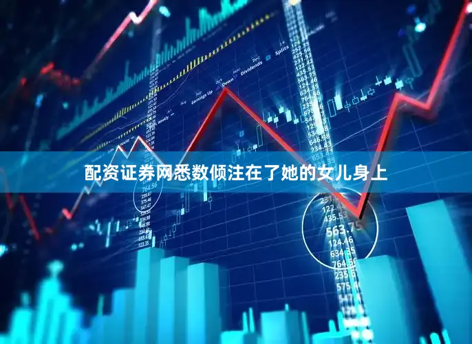配资证券网悉数倾注在了她的女儿身上