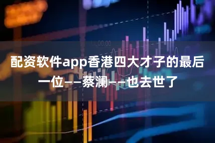 配资软件app香港四大才子的最后一位——蔡澜——也去世了