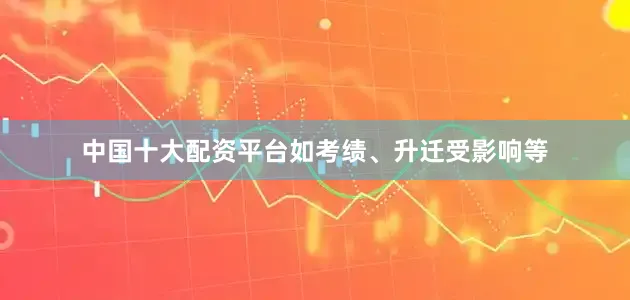 中国十大配资平台如考绩、升迁受影响等