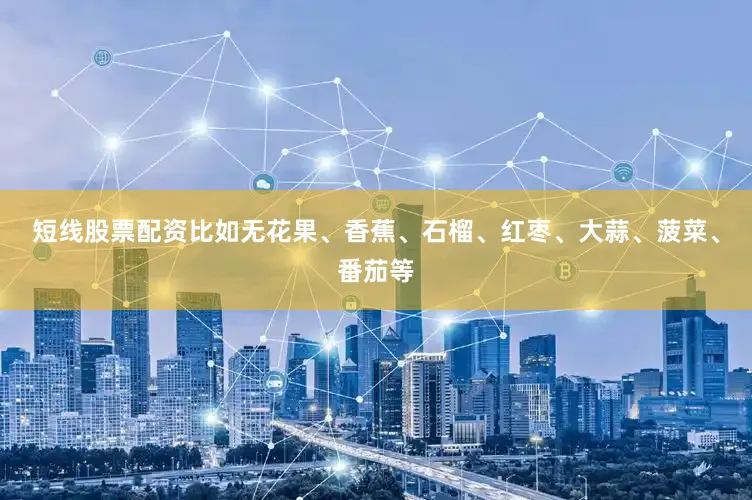 短线股票配资比如无花果、香蕉、石榴、红枣、大蒜、菠菜、番茄等