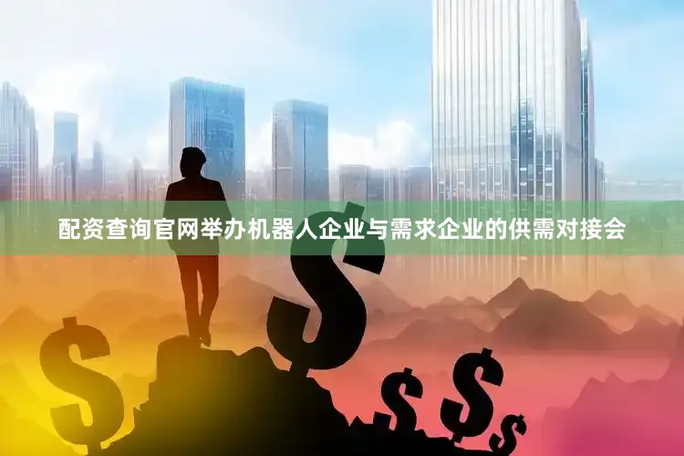 配资查询官网举办机器人企业与需求企业的供需对接会
