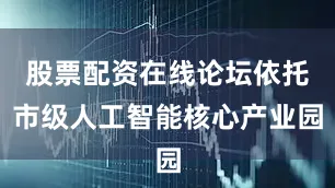 股票配资在线论坛依托市级人工智能核心产业园