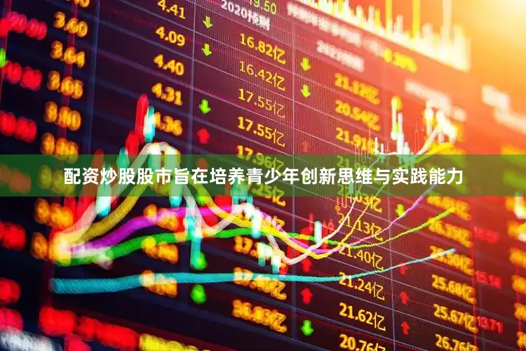 配资炒股股市旨在培养青少年创新思维与实践能力