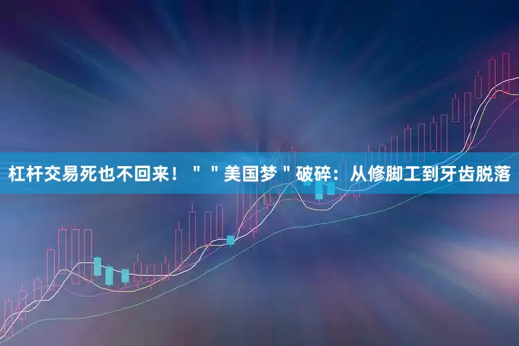 杠杆交易死也不回来！＂＂美国梦＂破碎：从修脚工到牙齿脱落