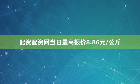 配资配资网当日最高报价8.86元/公斤