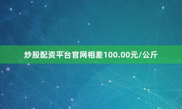 炒股配资平台官网相差100.00元/公斤