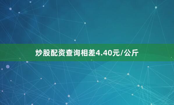 炒股配资查询相差4.40元/公斤