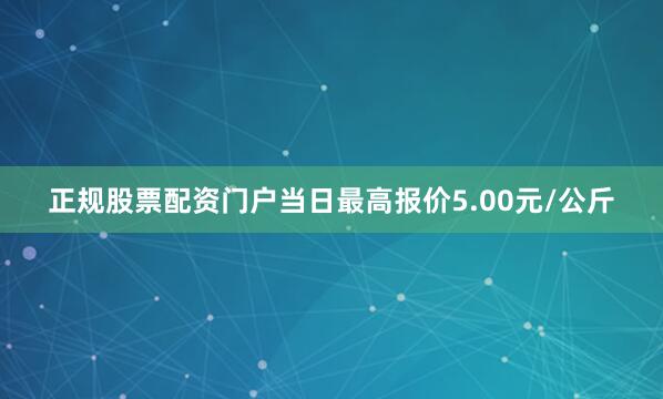 正规股票配资门户当日最高报价5.00元/公斤