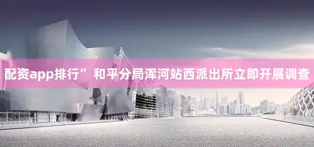 配资app排行” 和平分局浑河站西派出所立即开展调查