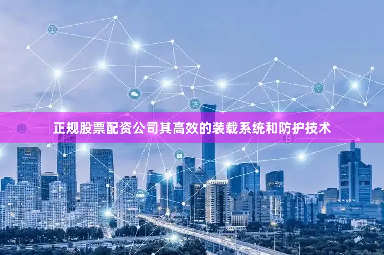 正规股票配资公司其高效的装载系统和防护技术