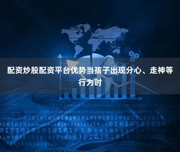 配资炒股配资平台优势当孩子出现分心、走神等行为时