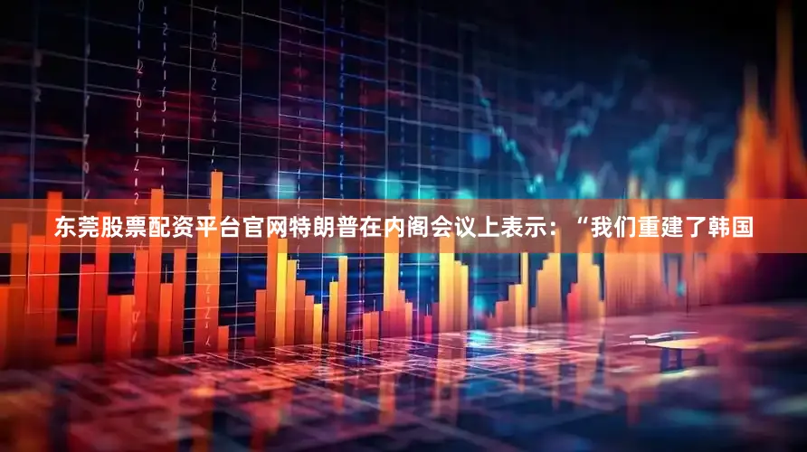 东莞股票配资平台官网特朗普在内阁会议上表示：“我们重建了韩国