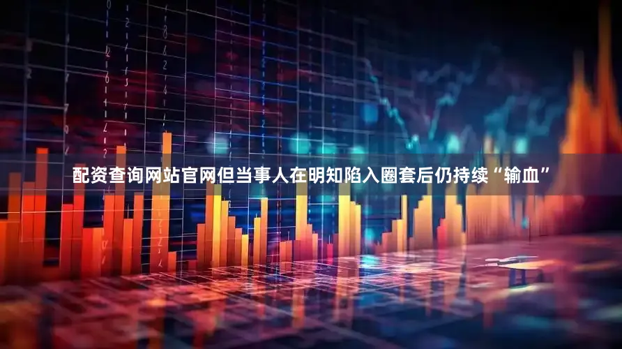 配资查询网站官网但当事人在明知陷入圈套后仍持续“输血”