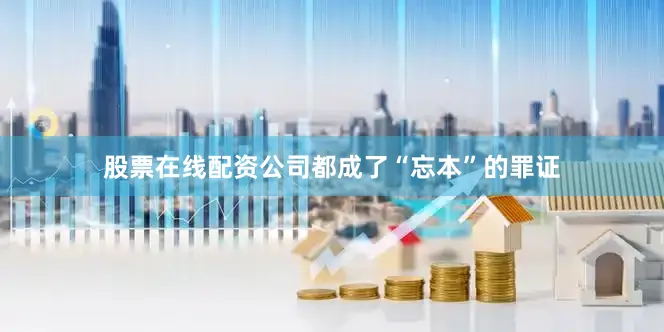 股票在线配资公司都成了“忘本”的罪证
