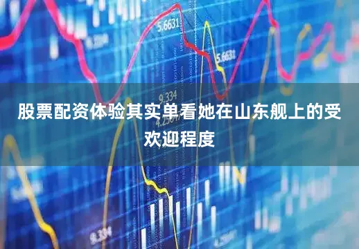 股票配资体验其实单看她在山东舰上的受欢迎程度