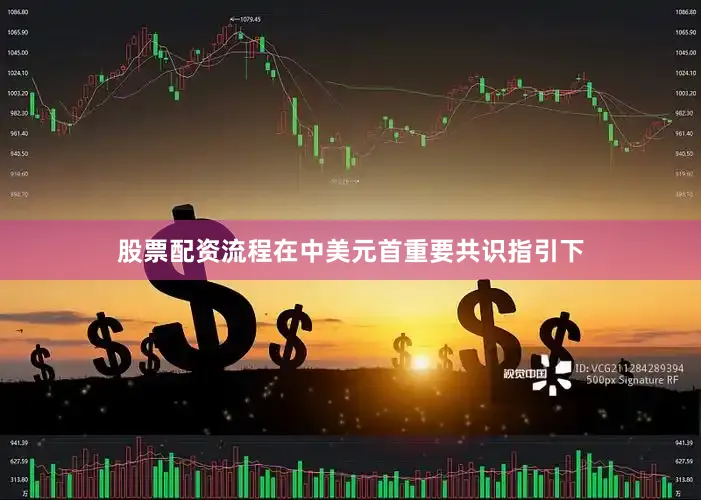 股票配资流程在中美元首重要共识指引下