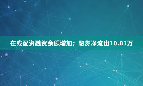 在线配资融资余额增加；融券净流出10.83万