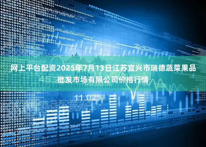 网上平台配资2025年7月13日江苏宜兴市瑞德蔬菜果品批发市场有限公司价格行情