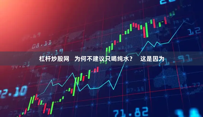 杠杆炒股网   为何不建议只喝纯水？   这是因为