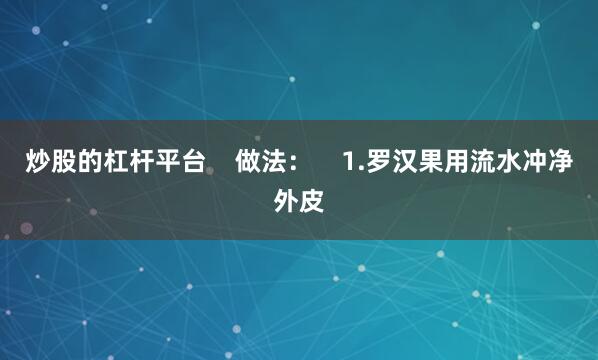 炒股的杠杆平台    做法：    1.罗汉果用流水冲净外皮