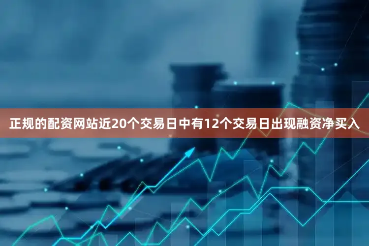 正规的配资网站近20个交易日中有12个交易日出现融资净买入
