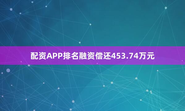 配资APP排名融资偿还453.74万元