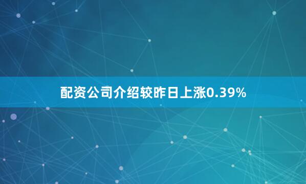 配资公司介绍较昨日上涨0.39%
