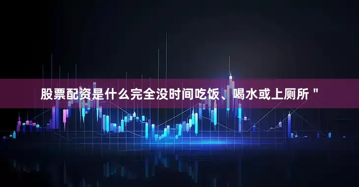 股票配资是什么完全没时间吃饭、喝水或上厕所＂