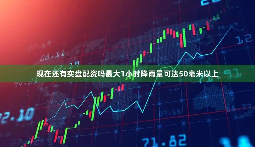 现在还有实盘配资吗最大1小时降雨量可达50毫米以上