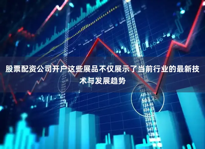 股票配资公司开户这些展品不仅展示了当前行业的最新技术与发展趋势