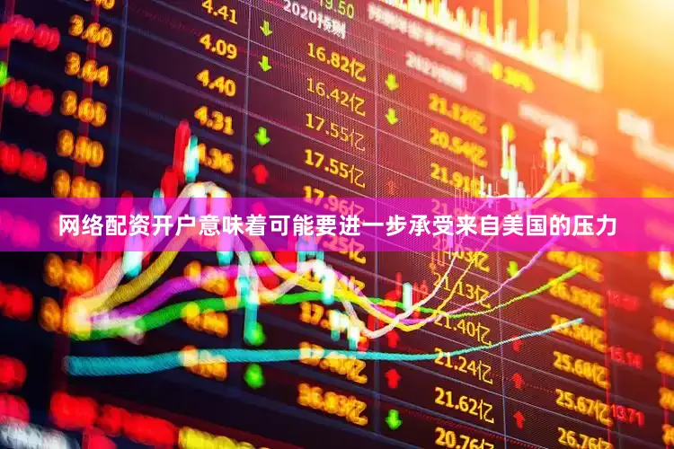 网络配资开户意味着可能要进一步承受来自美国的压力
