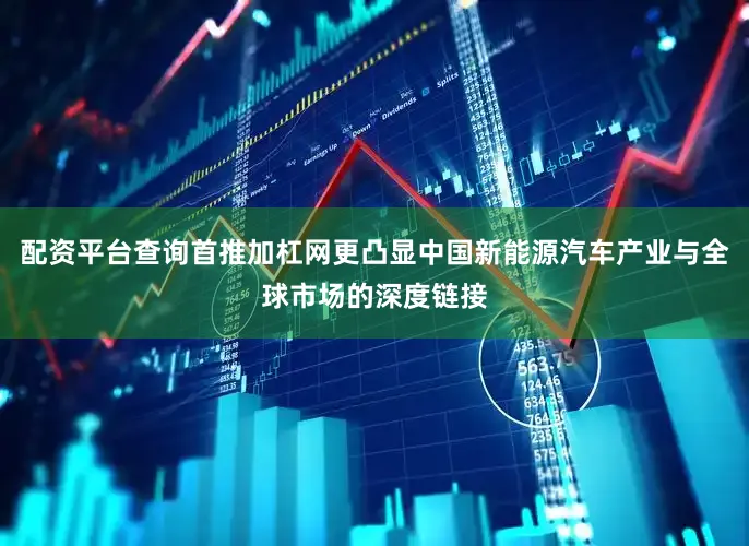 配资平台查询首推加杠网更凸显中国新能源汽车产业与全球市场的深度链接