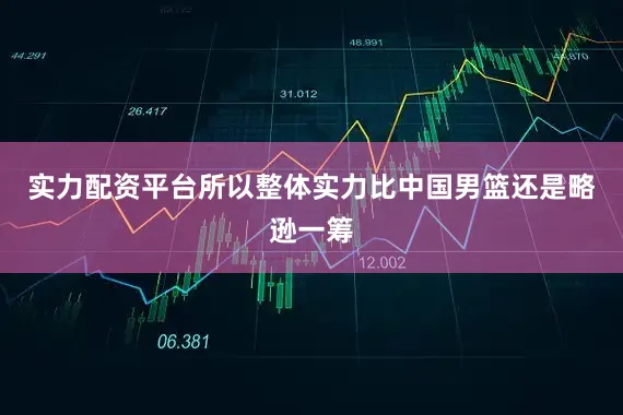 实力配资平台所以整体实力比中国男篮还是略逊一筹