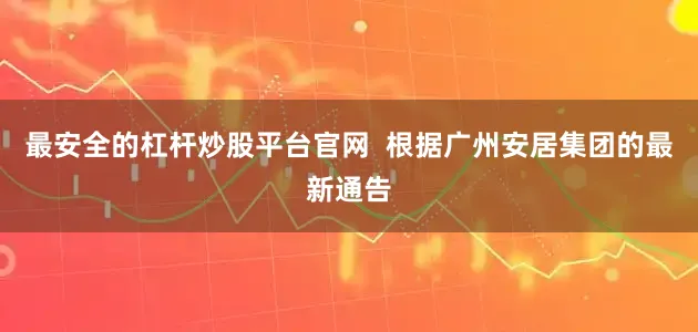 最安全的杠杆炒股平台官网  根据广州安居集团的最新通告