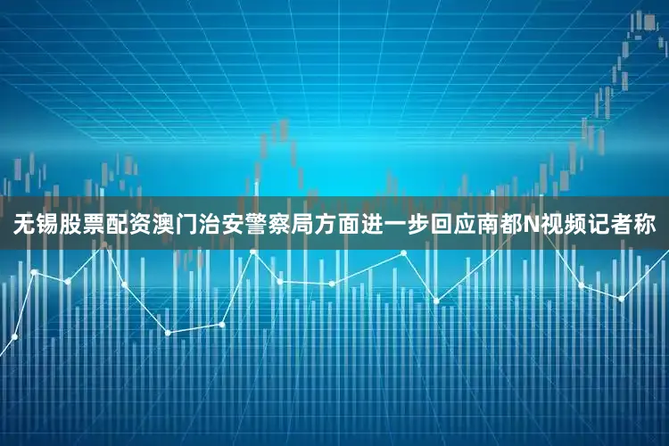 无锡股票配资澳门治安警察局方面进一步回应南都N视频记者称