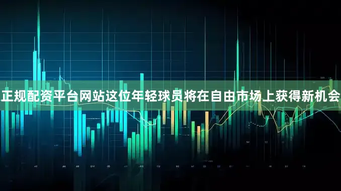 正规配资平台网站这位年轻球员将在自由市场上获得新机会
