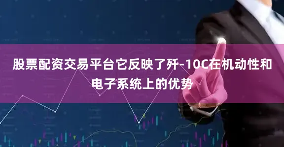股票配资交易平台它反映了歼-10C在机动性和电子系统上的优势