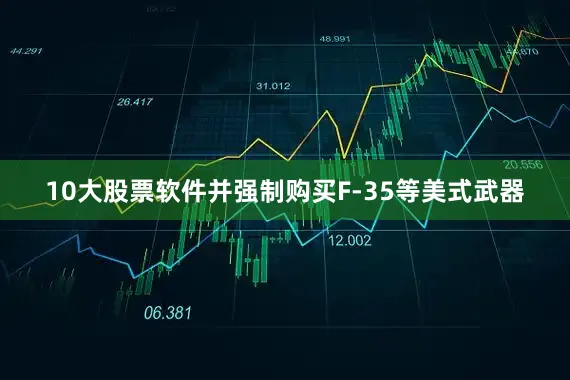 10大股票软件并强制购买F-35等美式武器