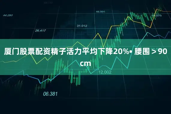 厦门股票配资精子活力平均下降20%• 腰围＞90cm