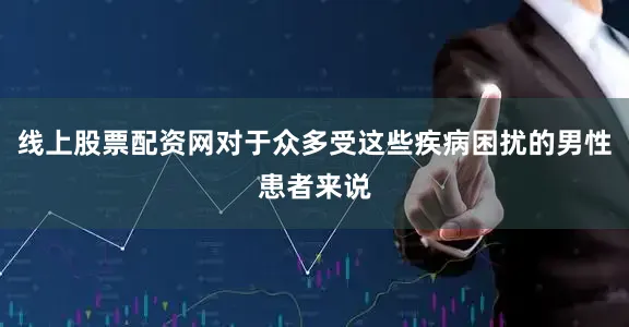 线上股票配资网对于众多受这些疾病困扰的男性患者来说