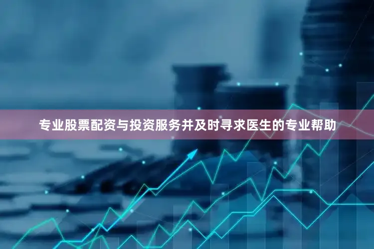 专业股票配资与投资服务并及时寻求医生的专业帮助