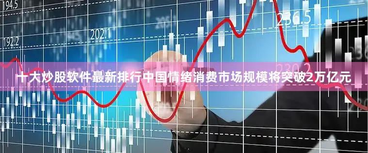 十大炒股软件最新排行中国情绪消费市场规模将突破2万亿元