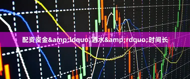 配资资金&ldquo;洒水&rdquo;时间长