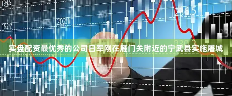 实盘配资最优秀的公司日军刚在雁门关附近的宁武县实施屠城