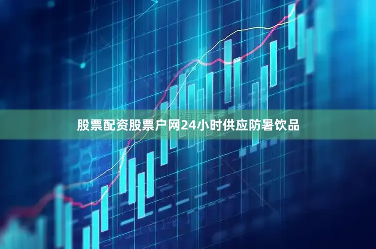 股票配资股票户网24小时供应防暑饮品